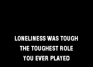 LONELINESS WAS TOUGH
THE TOUGHEST ROLE
YOU EVER PLAYED