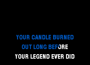 YOUR CANDLE BURNED
OUT LONG BEFORE

YOUR LEGEND EVER DID l