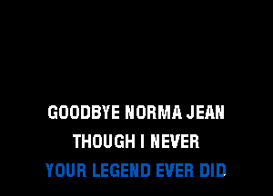 GOODBYE NORMA JEAN
THOUGH I NEVER
YOUR LEGEND EVER DID