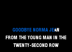 GOODBYE NORMA JEAN
FROM THE YOUNG MAN IN THE
TWENTY-SECOHD ROW