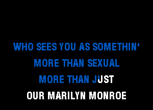 WHO SEES YOU AS SOMETHIH'
MORE THAN SEXUAL
MORE THAN JUST
OUR MARILYN MONROE
