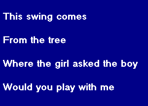This swing comes

From the tree

Where the girl asked the boy

Would you play with me