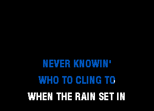 NEVER KHOWIH'
WHO T0 CLIHG T0
WHEN THE RAIN SET IN