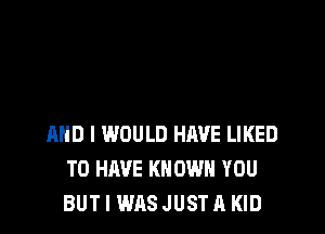 AND I WOULD HAVE LIKED
TO HAVE KN OWN YOU
BUT I WASJUSTA KID