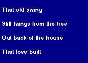 That old swing

Still hangs from the tree
Out back of the house

That love built
