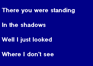 There you were standing

In the shadows
Well I just looked

Where I don't see