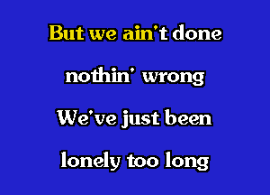 But we ain't done
nothin' wrong

We've just been

lonely too long