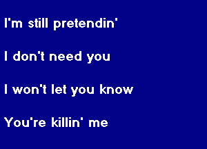 I'm still pretendin'

I don't need you

I won't let you know

You're killin' me