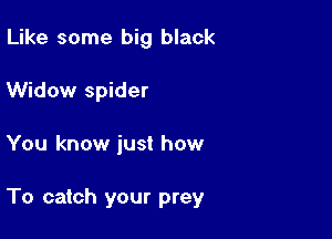 Like some big black
Widow spider

You know just how

To catch your prey