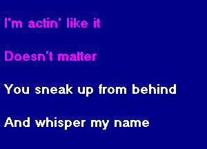 You sneak up from behind

And whisper my name