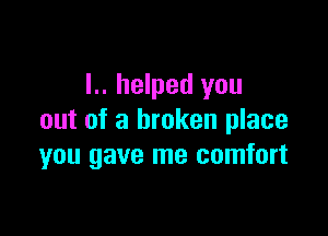 L. helped you

out of a broken place
you gave me comfort