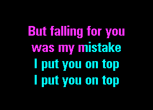 But falling for you
was my mistake

I put you on top
I put you on top