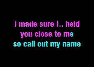 I made sure L. held

you close to me
so call out my name