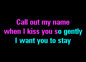 Call out my name

when I kiss you so gently
I want you to stayr