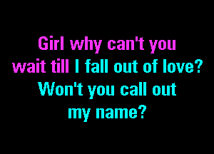 Girl why can't you
wait till I fall out of love?

Won't you call out
my name?