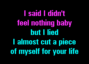 I said I didn't
feel nothing baby

but I lied
I almost cut a piece
of myself for your life