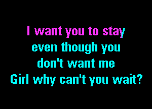 I want you to stay
even though you

don't want me
Girl why can't you wait?