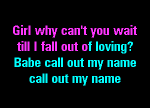 Girl why can't you wait

till I fall out of loving?

Babe call out my name
call out my name