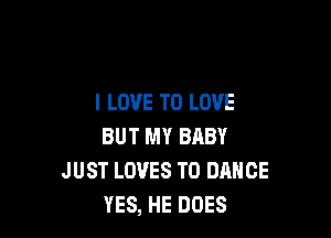 I LOVE TO LOVE

BUT MY BABY
JUST LOVES T0 DANCE
YES, HE DOES