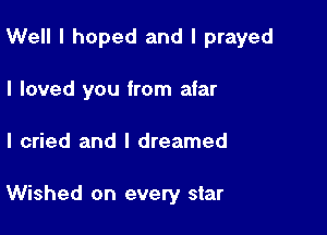 Well I hoped and I prayed
I loved you from afar

I cried and I dreamed

Wished on every star