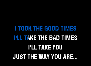l TOOK THE GOOD TIMES
I'LL TAKE THE BAD TIMES
I'LL TAKE YOU
JUST THE WAY YOU ARE...