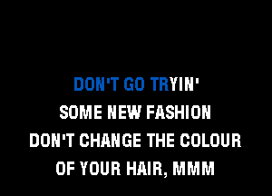 DON'T GO TRYIH'
SOME HEW FASHION
DON'T CHANGE THE COLOUR
OF YOUR HAIR, MMM