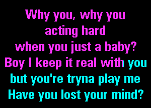 Why you, why you
acting hard
when you iust a baby?
Boy I keep it real with you
but you're tryna play me
Have you lost your mind?