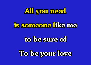 All you need

is someone like me

to be sure of

To be your love
