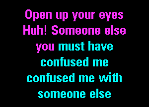 Open up your eyes
Huh! Someone else
you must have
confused me
confused me with

someone else I