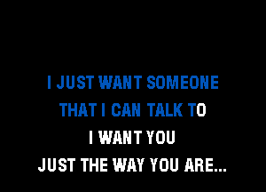 IJUST WANT SOMEONE

THATI CAN TALK TO
I WANT YOU
JUST THE WAY YOU ARE...