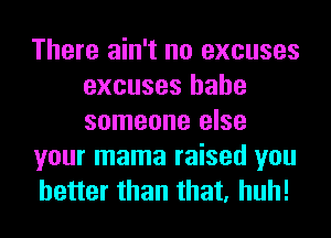 There ain't no excuses
excuses hahe
someone else

your mama raised you

better than that, huh!