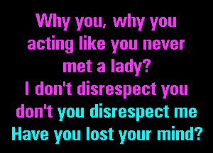 Why you, why you
acting like you never
met a lady?

I don't disrespect you
don't you disrespect me
Have you lost your mind?