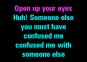 Open up your eyes
Huh! Someone else
you must have
confused me
confused me with

someone else I