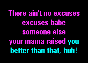 There ain't no excuses
excuses hahe
someone else

your mama raised you

better than that, huh!