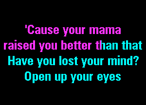 'Cause your mama
raised you better than that
Have you lost your mind?
Open up your eyes