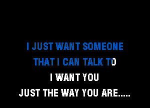 IJUST WANT SOMEONE

THATI CAN TALK TO
I WANT YOU
JUST THE WAY YOU ARE .....