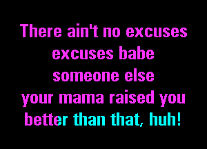 There ain't no excuses
excuses hahe
someone else

your mama raised you

better than that, huh!