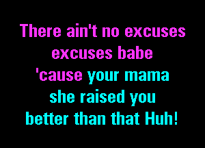 There ain't no excuses
excuses hahe
'cause your mama
she raised you
better than that Huh!