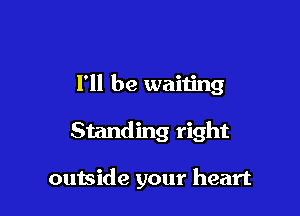 I'll be waiting

Standing right

outside your heart