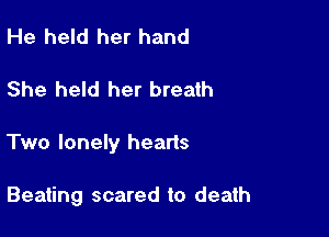 He held her hand

She held her breath

Two lonely hearts

Beating scared to death
