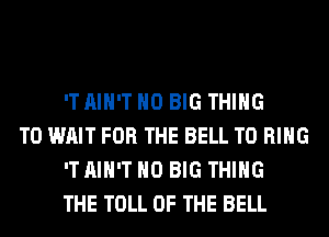 'T AIN'T H0 BIG THING

T0 WAIT FOR THE BELL T0 RING
'T AIN'T H0 BIG THING
THE TOLL OF THE BELL