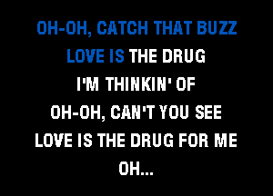 OH-OH, CATCH THAT BUZZ
LOVE IS THE DRUG
I'M THIHKIH' 0F
OH-OH, CAN'T YOU SEE
LOVE IS THE DRUG FOR ME
0H...