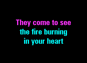 They come to see

the fire burning
in your heart