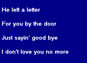 He left a letter

For you by the door

Just sayin' good bye

I don't love you no more