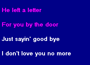 Just sayin' good bye

I don't love you no more