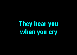 They hear you

when you cry