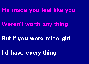 But if you were mine girl

I'd have every thing