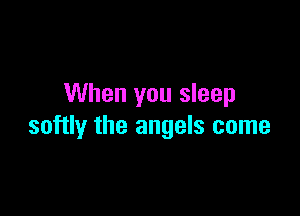 When you sleep

softly the angels come