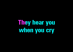 They hear you

when you cry
