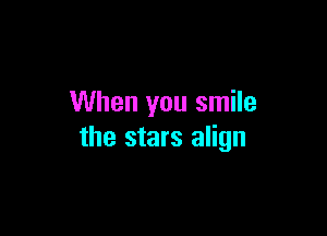 When you smile

the stars align
